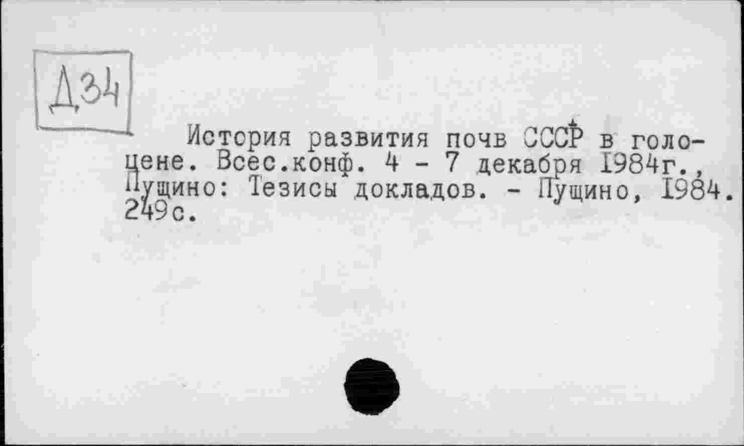 ﻿ж
История развития почв CCCÎ’ в голосне. Всес.конф. 4-7 декабря 1984г., ^щино: Тезисы докладов. - Пущино, 1984.